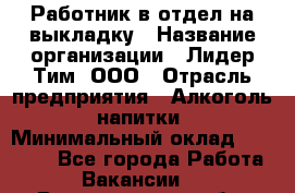 Работник в отдел на выкладку › Название организации ­ Лидер Тим, ООО › Отрасль предприятия ­ Алкоголь, напитки › Минимальный оклад ­ 27 600 - Все города Работа » Вакансии   . Владимирская обл.,Муромский р-н